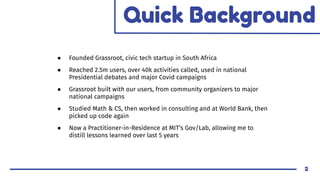 ● Founded Grassroot, civic tech startup in South Africa
● Reached 2.5m users, over 40k activities called, used in national...