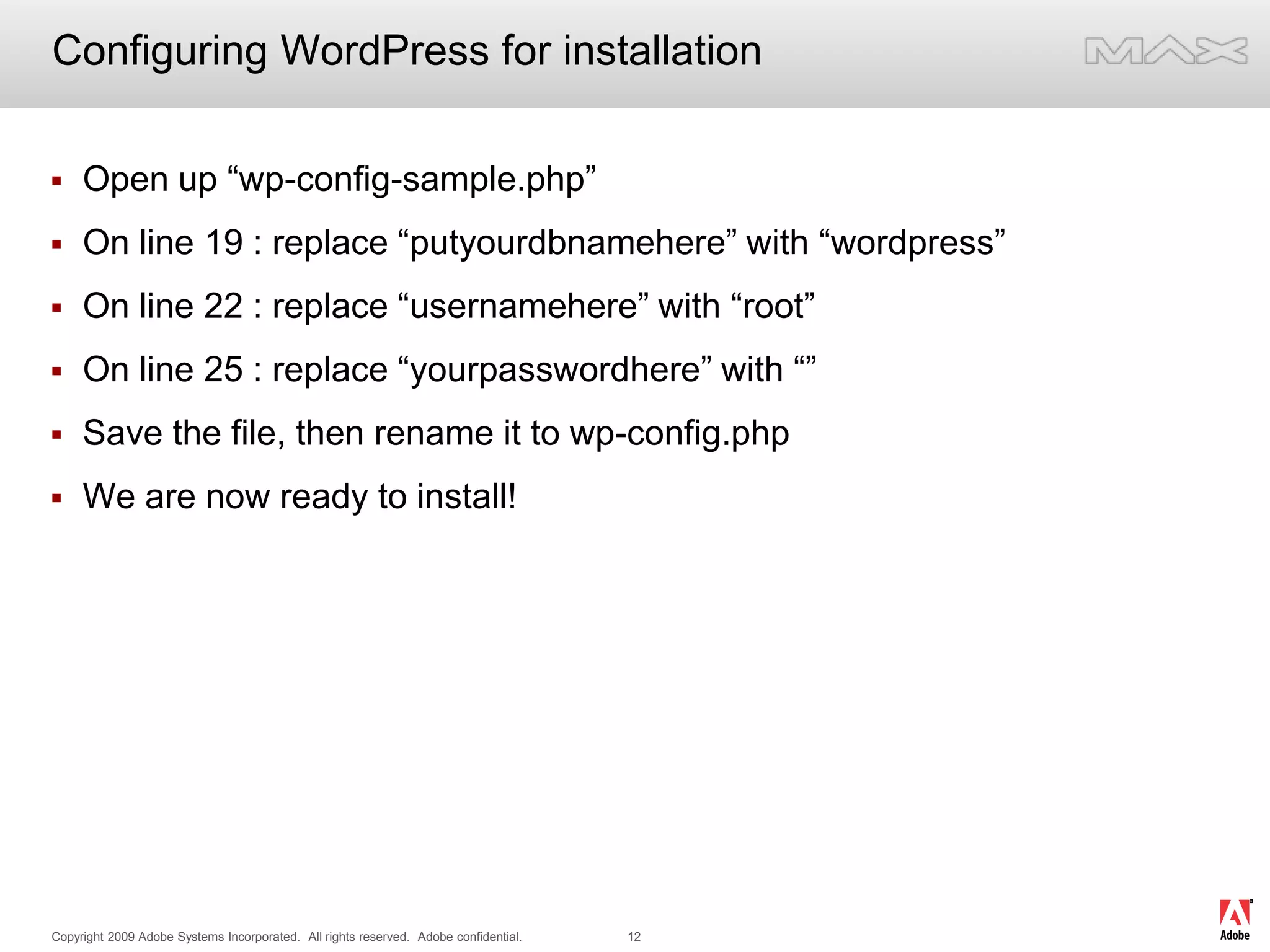 Configuring WordPress for installationOpen up “wp-config-sample.php”On line 19 : replace “putyourdbnamehere” with “wordpress”On line 22 : replace “usernamehere” with “root”On line 25 : replace “yourpasswordhere” with “”Save the file, then rename it to wp-config.phpWe are now ready to install!