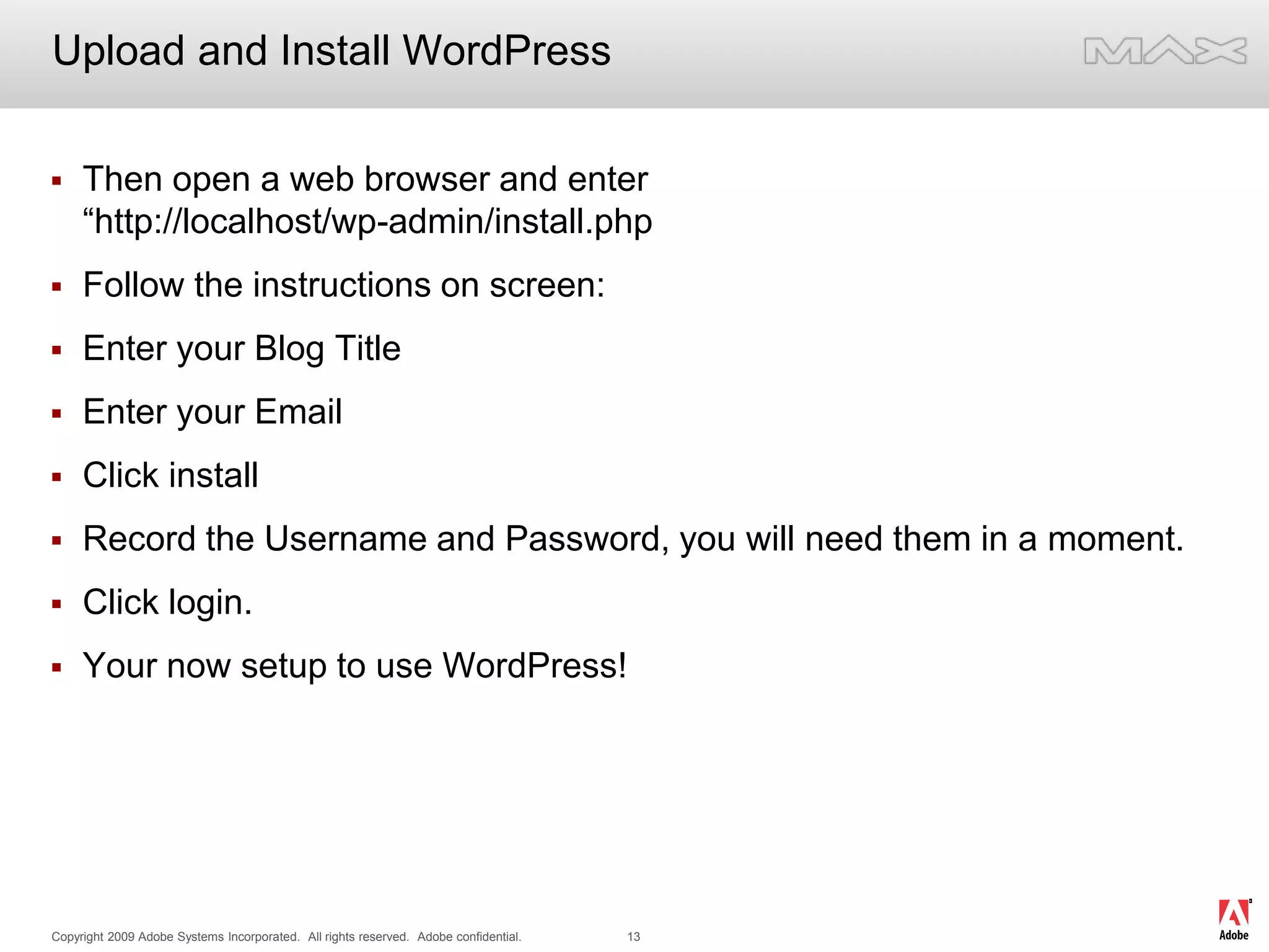 Upload and Install WordPressThen open a web browser and enter“http://localhost/wp-admin/install.phpFollow the instructions on screen:Enter your Blog TitleEnter your EmailClick installRecord the Username and Password, you will need them in a moment.Click login.Your now setup to use WordPress!