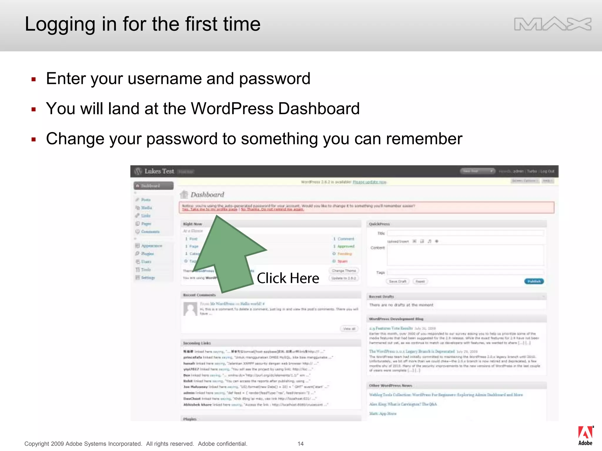 Logging in for the first timeEnter your username and passwordYou will land at the WordPress DashboardChange your password to something you can rememberClick Here