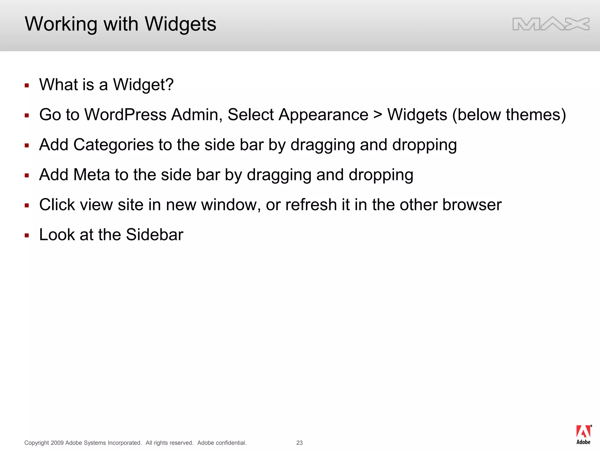 Working with WidgetsWhat is a Widget?Go to WordPress Admin, Select Appearance > Widgets (below themes)Add Categories to the side bar by dragging and droppingAdd Meta to the side bar by dragging and droppingClick view site in new window, or refresh it in the other browserLook at the Sidebar