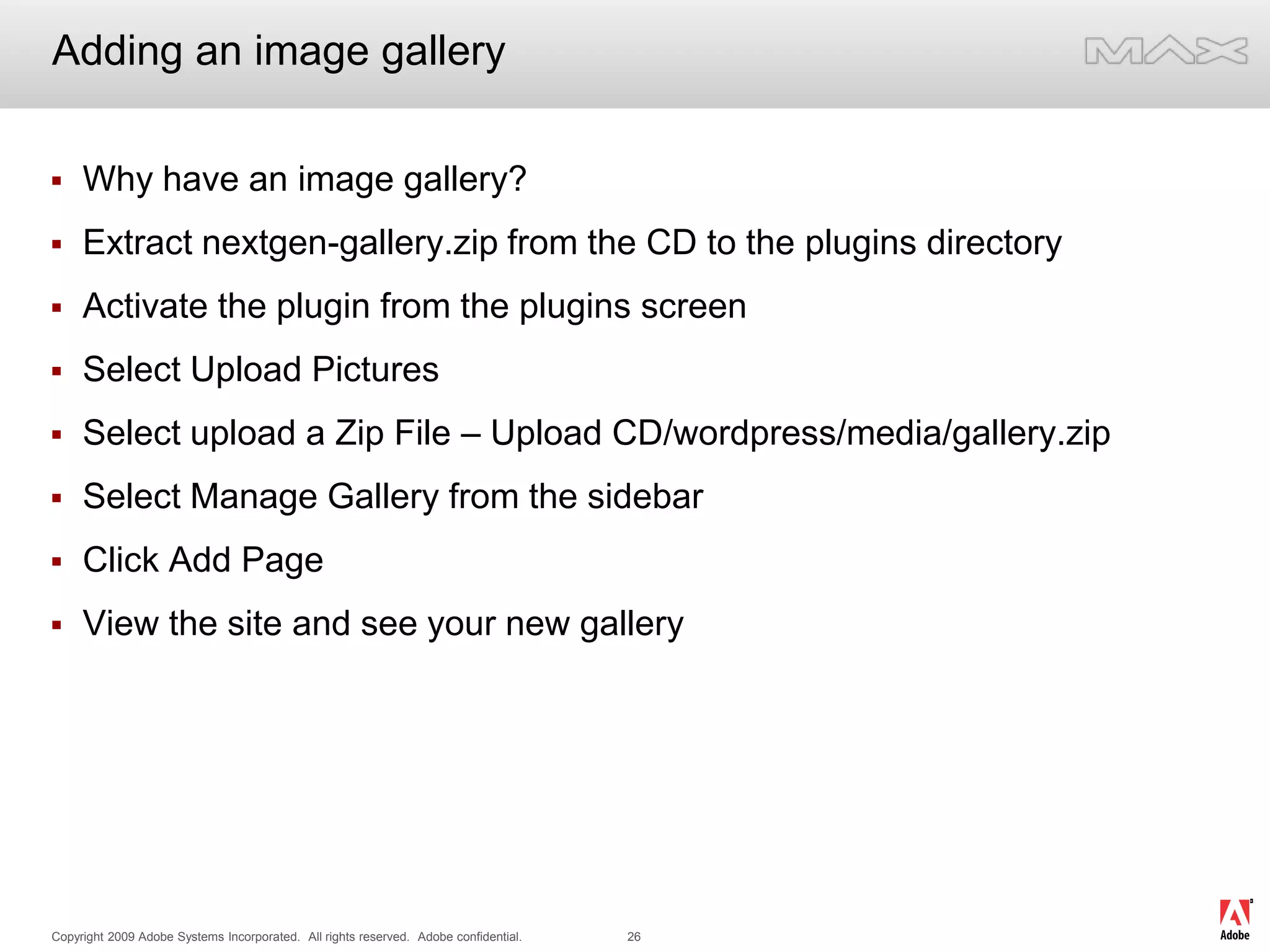 Adding an image galleryWhy have an image gallery?Extract nextgen-gallery.zip from the CD to the plugins directoryActivate the plugin from the plugins screenSelect Upload PicturesSelect upload a Zip File – Upload CD/wordpress/media/gallery.zipSelect Manage Gallery from the sidebarClick Add PageView the site and see your new gallery