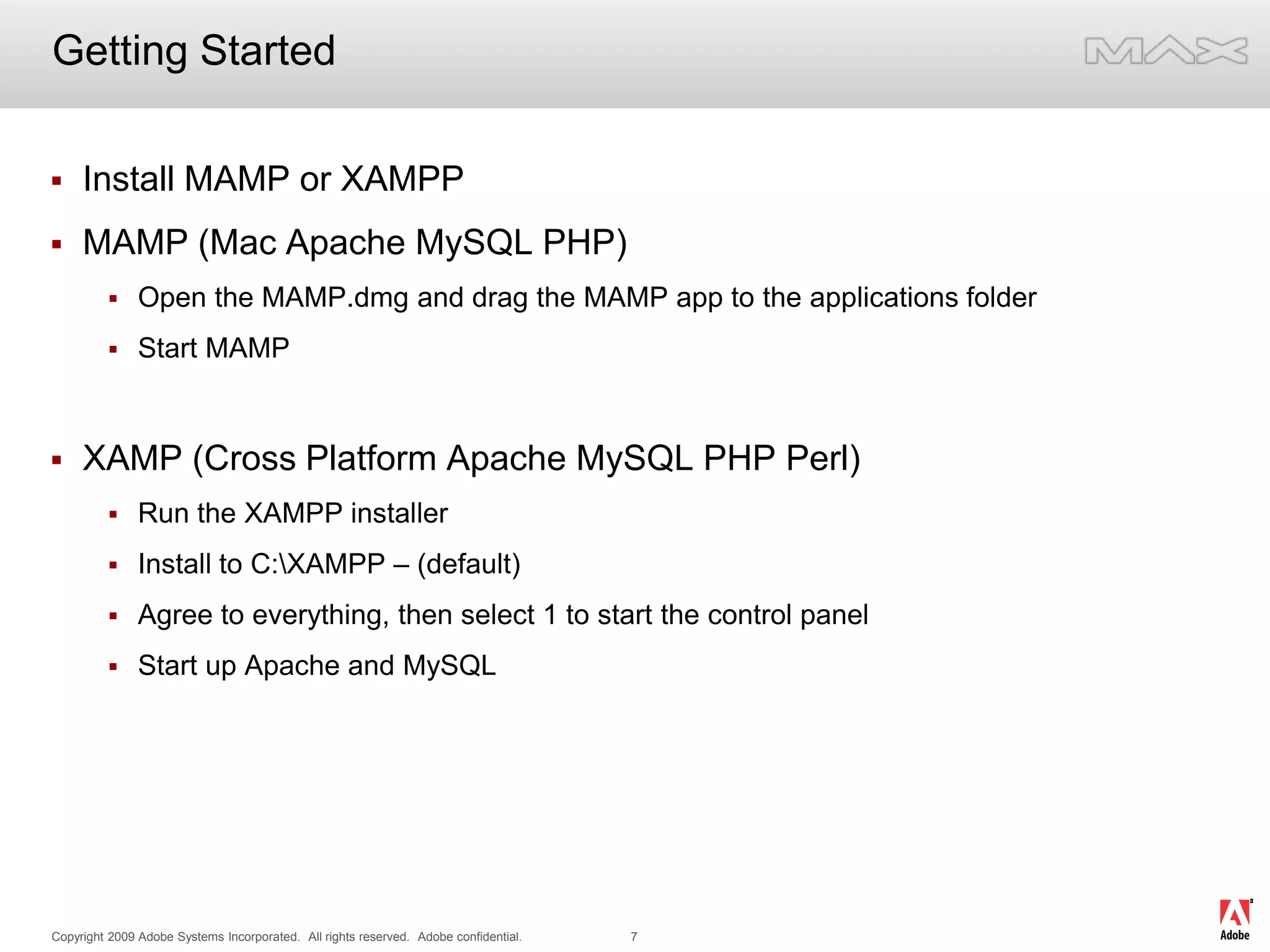 Getting StartedInstall MAMP or XAMPPMAMP (Mac Apache MySQL PHP)Open the MAMP.dmg and drag the MAMP app to the applications folderStart MAMPXAMP (Cross Platform Apache MySQL PHP Perl)Run the XAMPP installerInstall to C:\XAMPP – (default)Agree to everything, then select 1 to start the control panelStart up Apache and MySQL