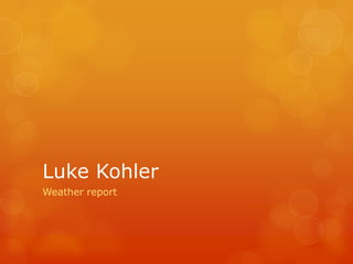 Luke Kohler
Weather report
 