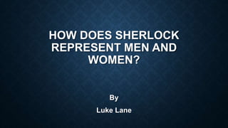 HOW DOES SHERLOCK
REPRESENT MEN AND
WOMEN?
By
Luke Lane
 