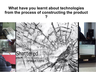 What have you learnt about technologies from the process of constructing the product ? 