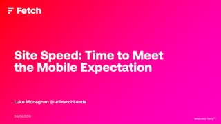Measurably DaringTMMeasurably DaringTM
Luke Monaghan @ #SearchLeeds
Site Speed: Time to Meet
the Mobile Expectation
20/06/2019
 