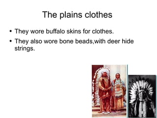 The plains clothes  They wore buffalo skins for clothes. They also wore bone beads,with deer hide strings. 