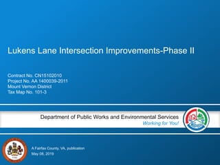 A Fairfax County, VA, publication
Department of Public Works and Environmental Services
Working for You!
Lukens Lane Intersection Improvements-Phase II
Contract No. CN15102010
Project No. AA 1400039-2011
Mount Vernon District
Tax Map No. 101-3
May 08, 2019
 