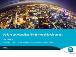 Update on Australian TIMES model development
ENERGY
Luke Reedman
December 11, 2017 | ETSAP Researcher Workshop, Zurich, SWITZERLAND
 