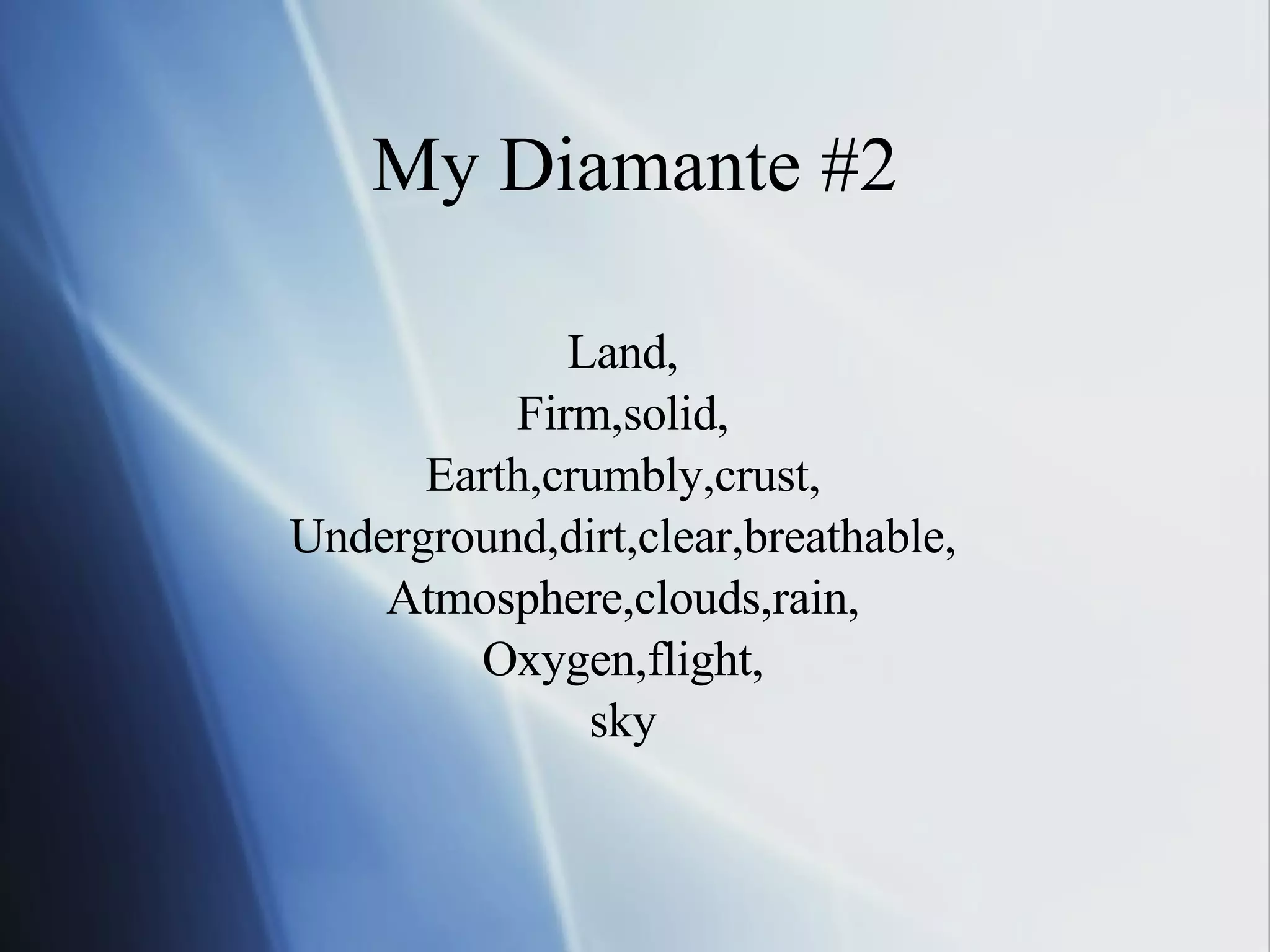 My Diamante #2 Land, Firm,solid, Earth,crumbly,crust, Underground,dirt,clear,breathable, Atmosphere,clouds,rain, Oxygen,flight, sky 