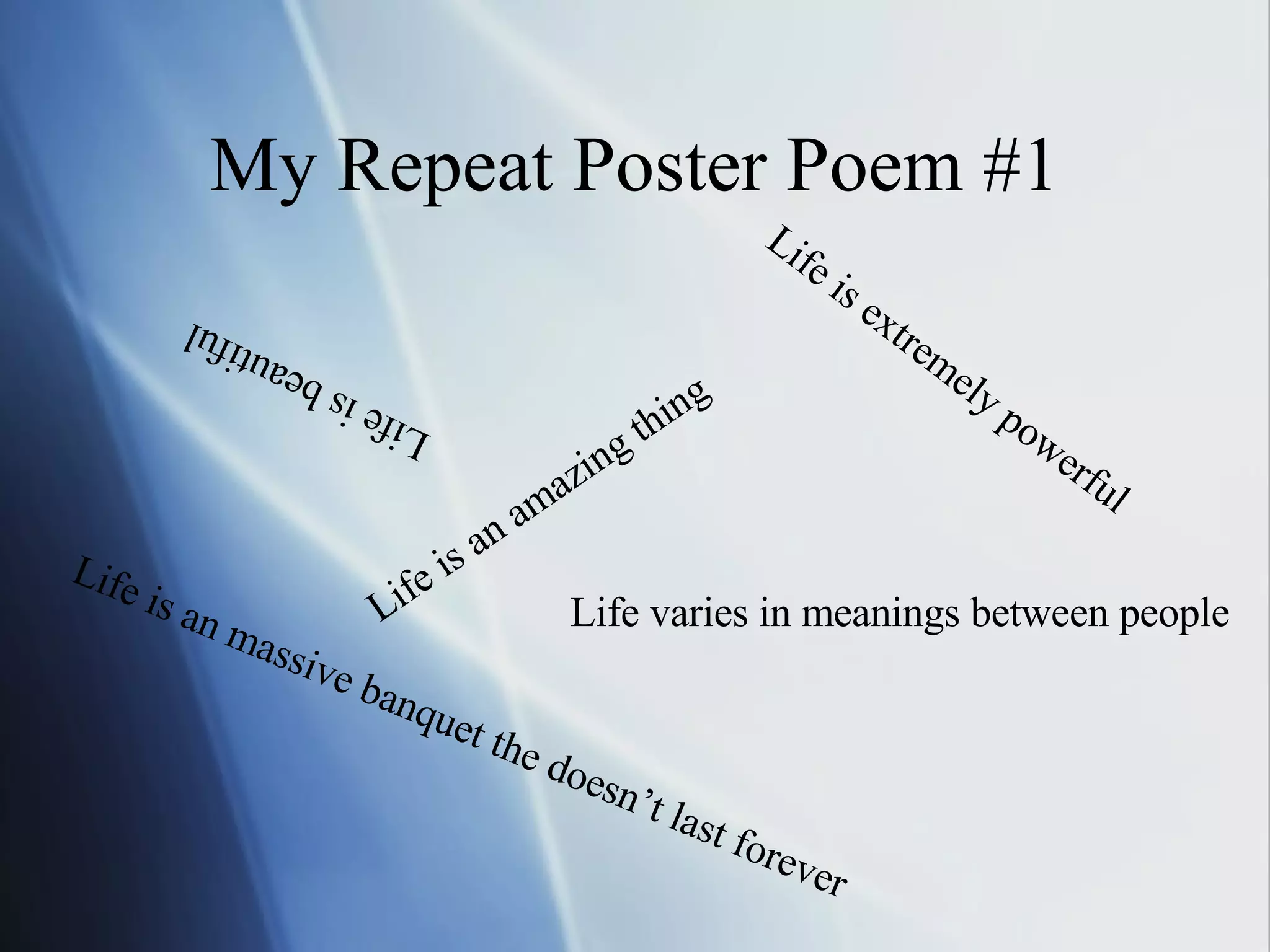My Repeat Poster Poem #1 Life is an amazing thing Life is beautiful Life is an massive banquet the doesn’t last forever  Life varies in meanings between people Life is extremely powerful 