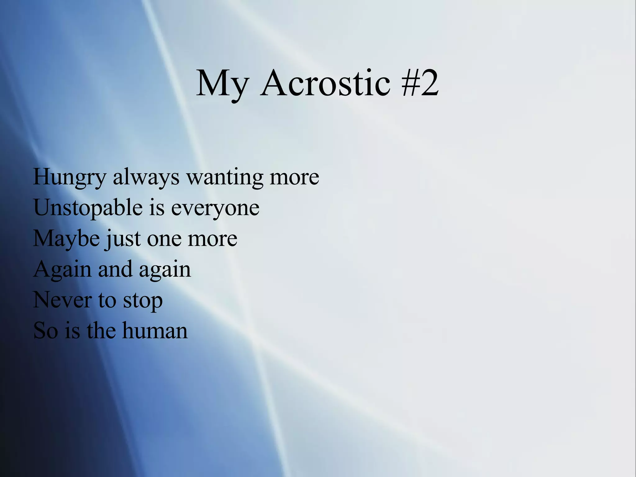 My Acrostic #2 Hungry always wanting more Unstopable is everyone Maybe just one more Again and again Never to stop So is the human 