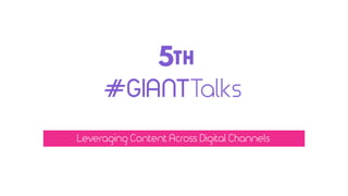 Leveraging Content Across Digital Channels
5th
#GIANTTalks
 