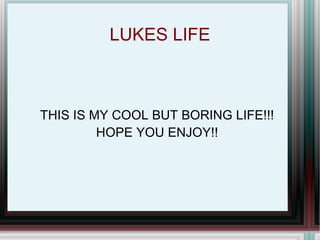 LUKES LIFE THIS IS MY COOL BUT BORING LIFE!!! HOPE YOU ENJOY!! 