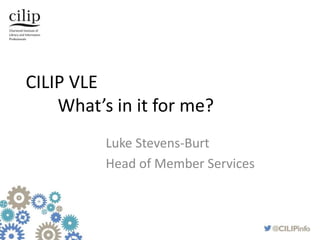 CILIP VLE
What’s in it for me?
Luke Stevens-Burt
Head of Member Services
 