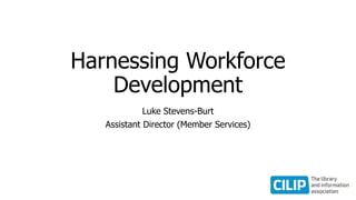 Harnessing Workforce
Development
Luke Stevens-Burt
Assistant Director (Member Services)
 