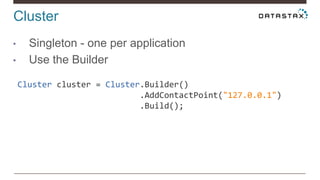 Cluster
• Singleton - one per application
• Use the Builder
Cluster cluster = Cluster.Builder()
.AddContactPoint("127.0.0.1")
.Build();
 