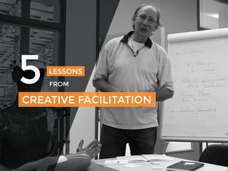 5 LESSONS
FROM
CREATIVE FACILITATION
 