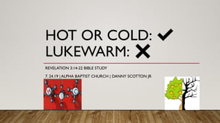 HOT OR COLD: ✔
LUKEWARM: ✖
REVELATION 3:14-22 BIBLE STUDY
7. 24.19 | ALPHA BAPTIST CHURCH | DANNY SCOTTON JR
 