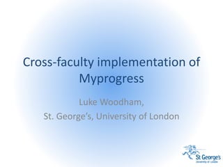 Cross-faculty implementation of
Myprogress
Luke Woodham,
St. George’s, University of London
 