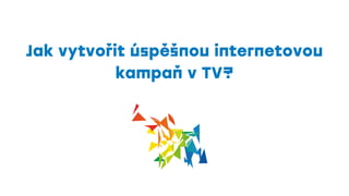 Jak vytvořit úspěšnou internetovou
kampaň v TV?
 