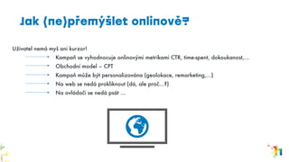 Uživatel nemá myš ani kurzor!
Kampaň se vyhodnocuje onlinovými metrikami CTR, time-spent, dokoukanost,…
Obchodní model – CPT
Kampaň může být personalizována (geolokace, remarketing,…)
Na web se nedá prokliknout (dá, ale proč…?)
Na ovládači se nedá psát …
Jak (ne)přemýšlet onlinově?
 