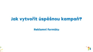 Jak vytvořit úspěšnou kampaň?
Reklamní formátu
 