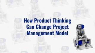 How Product Thinking
Can Change Project
Management Model
 