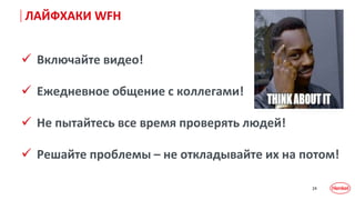 24
 Включайте видео!
 Ежедневное общение с коллегами!
 Не пытайтесь все время проверять людей!
 Решайте проблемы – не откладывайте их на потом!
ЛАЙФХАКИ WFH
 