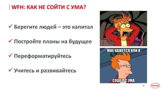 27
WFH: КАК НЕ СОЙТИ С УМА?
 Берегите людей – это капитал
 Постройте планы на будущее
 Переформатируйтесь
 Учитесь и развивайтесь
 