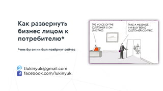 Как развернуть
бизнес лицом к
потребителю*
*чем бы он ни был повёрнут сейчас
tlukinyuk@gmail.com
facebook.com/lukinyuk
 