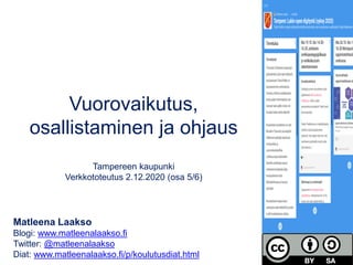 Vuorovaikutus,
osallistaminen ja ohjaus
Tampereen kaupunki
Verkkototeutus 2.12.2020 (osa 5/6)
Matleena Laakso
Blogi: www.matleenalaakso.fi
Twitter: @matleenalaakso
Diat: www.matleenalaakso.fi/p/koulutusdiat.html
 