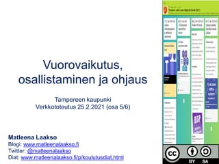 Vuorovaikutus,
osallistaminen ja ohjaus
Tampereen kaupunki
Verkkototeutus 25.2.2021 (osa 5/6)
Matleena Laakso
Blogi: www.matleenalaakso.fi
Twitter: @matleenalaakso
Diat: www.matleenalaakso.fi/p/koulutusdiat.html
 