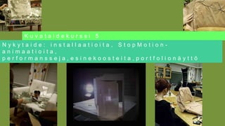 Kuvataidekurssi 5
Nykytaide: installaatioita, StopMotion-
animaatioita,
performansseja,esinekoosteita,portfolionäyttö
 