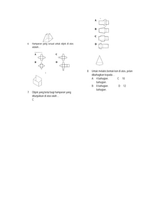 6 Hamparan yang sesuai untuk objek di atas
adalah…
7 Objek yang betul bagi hamparan yang
ditunjukkan di atas ialah…
8 Untuk melukis bentuk kon di atas, pelan
dibahagikan kepada…
A 4 bahagian. C 10
bahagian.
B 8 bahagian. D 12
bahagian.
C
 