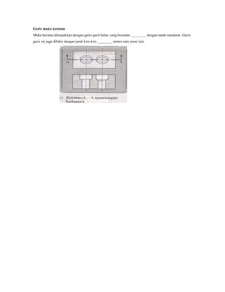 Garis muka keratan
Muka keratan ditunjukkan dengan garis-garis halus yang bersudut ________ dengan satah mendatar. Garis-
garis ini juga dilukis dengan jarak kira-kira ________ antara satu sama lain.
 