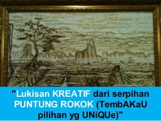 "Lukisan KREATIF dari serpihan
PUNTUNG ROKOK (TembAKaU
pilihan yg UNiQUe)"
 