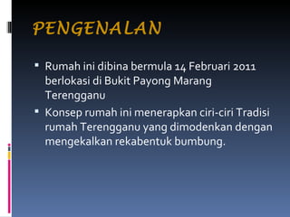 PENGENALAN Rumah ini dibina bermula 14 Februari 2011 berlokasi di Bukit Payong Marang Terengganu Konsep rumah ini menerapkan ciri-ciri Tradisi rumah Terengganu yang dimodenkan dengan mengekalkan rekabentuk bumbung. 