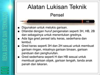 Alatan Lukisan Teknik
                                Pensel
                                                         HB

          ■ Digunakan untuk melukis garisan.
          ■ Ditandai dengan huruf pengenalan seperti 3H, HB, 2B
            dan sebagainya untuk menentukan grednya.
          ■ Ada tiga gred pensel iaitu keras, sederhana dan
            lembut.
          ■ Gred keras seperti 3H dan 2H sesuai untuk membuat
            garisan ringan, misalnya garisan binaan, garisan
            panduan dan penghurufan.
          ■ Gred sederhana seperti H dan HB sesuai untuk
            membuat garisan objek, garisan tengah, tanda anak
            panah dan lakaran.
Sebelum
Berikut
Keluar
 
