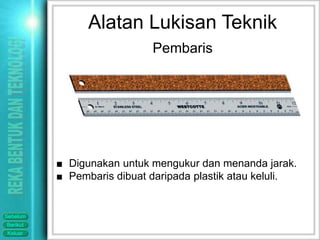 Alatan Lukisan Teknik
                            Pembaris




          ■ Digunakan untuk mengukur dan menanda jarak.
          ■ Pembaris dibuat daripada plastik atau keluli.


Sebelum
Berikut
Keluar
 