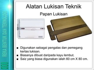 Alatan Lukisan Teknik
                         Papan Lukisan




          ■ Digunakan sebagai pengalas dan pemegang
            kertas lukisan.
          ■ Biasanya dibuat daripada kayu lembut.
          ■ Saiz yang biasa digunakan ialah 60 cm X 80 cm.
Sebelum
Berikut
Keluar
 