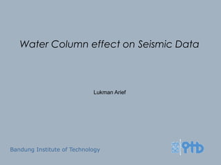 Lukman Arief
Bandung Institute of Technology
Water Column effect on Seismic Data
 