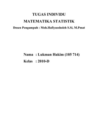 TUGAS INDIVIDU
       MATEMATIKA STATISTIK
Dosen Pengampuh : Moh.Hafiyussholeh S.Si, M.Pmat




      Nama : Lukman Hakim (105 714)
      Kelas : 2010-D
 