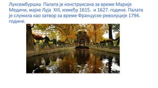 Луксембуршка Палата је конструисана за време Марије
Медичи, мајке Луја XIII, између 1615. и 1627. године. Палата
је служила као затвор за време Француске револуције 1794.
године.
 