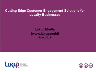 Cutting Edge Customer Engagement Solutions for
Loyalty Businesses
Lukup Media
(www.lukup.mobi)
June 2013
 