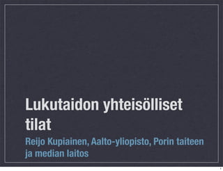 Lukutaidon yhteisölliset
tilat
Reijo Kupiainen, Aalto-yliopisto, Porin taiteen
ja median laitos
                                                  1
 