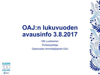 OAJ:n lukuvuoden
avausinfo 3.8.2017
Olli Luukkainen
Puheenjohtaja
Opetusalan Ammattijärjestö OAJ
 