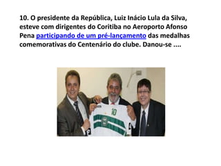 10. O presidente da República, Luiz Inácio Lula da Silva, esteve com dirigentes do Coritiba no Aeroporto Afonso Pena participando de um pré-lançamento das medalhas comemorativas do Centenário do clube. Danou-se ....