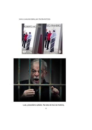 Lula e o caso do triplex, por: Escriba de Cristo
Lula, presidiário safado. Na lata do lixo da história,
6
 